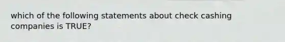 which of the following statements about check cashing companies is TRUE?