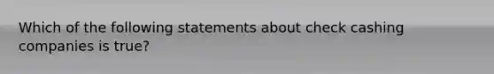 Which of the following statements about check cashing companies is true?