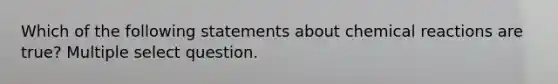 Which of the following statements about chemical reactions are true? Multiple select question.