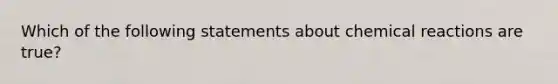 Which of the following statements about chemical reactions are true?