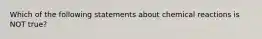 Which of the following statements about chemical reactions is NOT true?