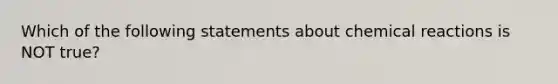 Which of the following statements about chemical reactions is NOT true?