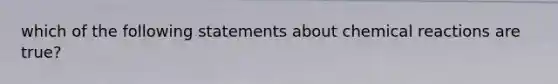 which of the following statements about <a href='https://www.questionai.com/knowledge/kc6NTom4Ep-chemical-reactions' class='anchor-knowledge'>chemical reactions</a> are true?