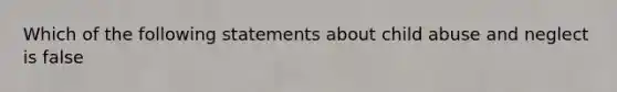 Which of the following statements about child abuse and neglect is false