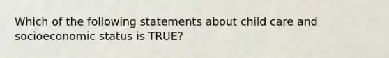 Which of the following statements about child care and socioeconomic status is TRUE?