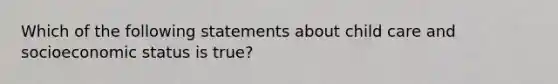 Which of the following statements about child care and socioeconomic status is true?