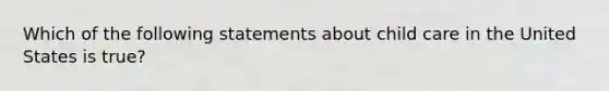 Which of the following statements about child care in the United States is true?