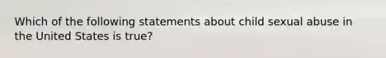 Which of the following statements about child sexual abuse in the United States is true?