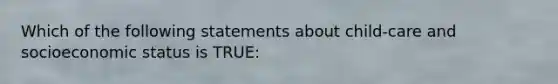 Which of the following statements about child-care and socioeconomic status is TRUE:
