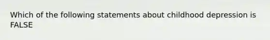 Which of the following statements about childhood depression is FALSE