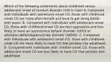 Which of the following statements about childhood versus adolescent onset of conduct disorder (CD) is true? A. Compared with individuals with adolescent-onset CD, those with childhood-onset CD are more often female and tend to get along better with peers. B. Compared with individuals with adolescent-onset CD, those with childhood-onset CD are less aggressive and less likely to have an oppositional defiant disorder (ODD) or attention-deficit/hyperactivity disorder (ADHD). C. Compared with individuals with adolescent-onset CD, those with childhood-onset CD are more likely to have CD that persists into adulthood. D. Compared with individuals with children-onset CD, those with adolescent-onset CD are less likely to have CD that persists into adulthood