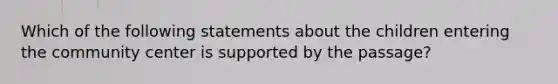 Which of the following statements about the children entering the community center is supported by the passage?