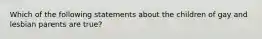 Which of the following statements about the children of gay and lesbian parents are true?