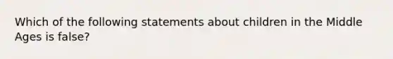 Which of the following statements about children in the Middle Ages is false?