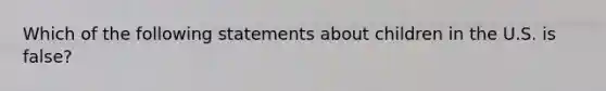 Which of the following statements about children in the U.S. is false?