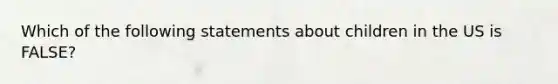 Which of the following statements about children in the US is FALSE?