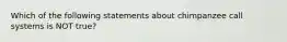 Which of the following statements about chimpanzee call systems is NOT true?