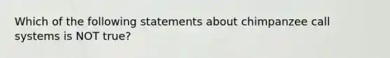 Which of the following statements about chimpanzee call systems is NOT true?