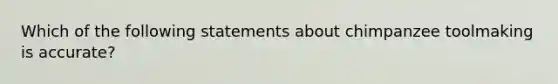 Which of the following statements about chimpanzee toolmaking is accurate?