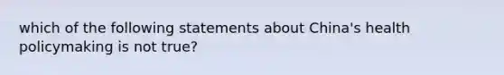 which of the following statements about China's health policymaking is not true?