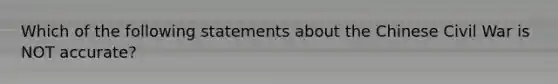 Which of the following statements about the Chinese Civil War is NOT accurate?