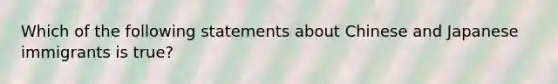 Which of the following statements about Chinese and Japanese immigrants is true?