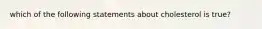 which of the following statements about cholesterol is true?