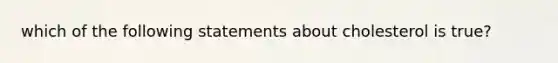 which of the following statements about cholesterol is true?