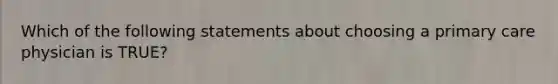 Which of the following statements about choosing a primary care physician is TRUE?