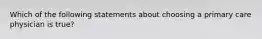 Which of the following statements about choosing a primary care physician is true?