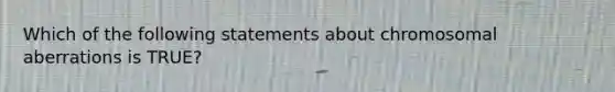 Which of the following statements about chromosomal aberrations is TRUE?