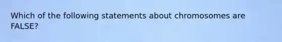 Which of the following statements about chromosomes are FALSE?