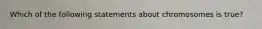 Which of the following statements about chromosomes is true?