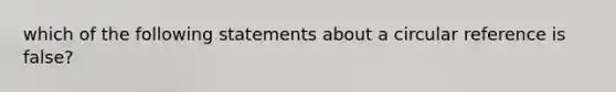 which of the following statements about a circular reference is false?