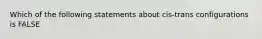 Which of the following statements about cis-trans configurations is FALSE