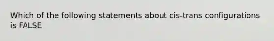 Which of the following statements about cis-trans configurations is FALSE