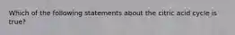 Which of the following statements about the citric acid cycle is true?