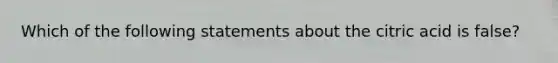 Which of the following statements about the citric acid is false?