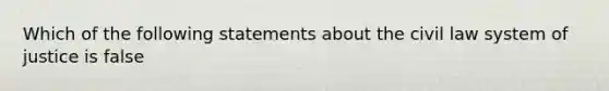 Which of the following statements about the civil law system of justice is false