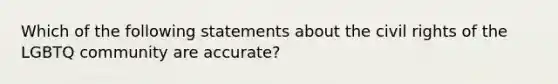 Which of the following statements about the civil rights of the LGBTQ community are accurate?