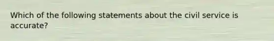 Which of the following statements about the civil service is accurate?