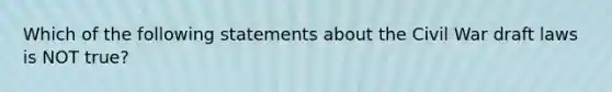 Which of the following statements about the Civil War draft laws is NOT true?