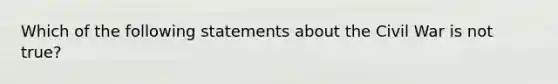 Which of the following statements about the Civil War is not true?