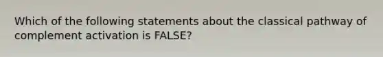 Which of the following statements about the classical pathway of complement activation is FALSE?