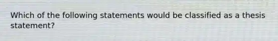 Which of the following statements would be classified as a thesis statement?