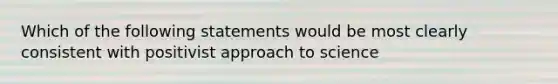 Which of the following statements would be most clearly consistent with positivist approach to science