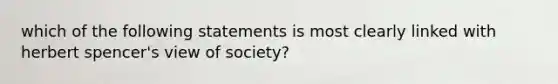 which of the following statements is most clearly linked with herbert spencer's view of society?