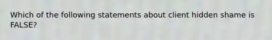 Which of the following statements about client hidden shame is FALSE?