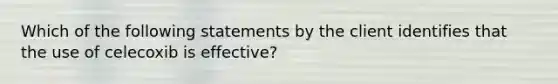 Which of the following statements by the client identifies that the use of celecoxib is effective?