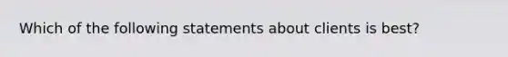 Which of the following statements about clients is best?